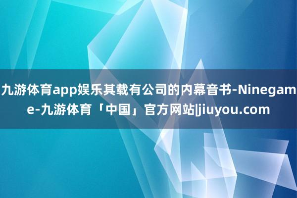 九游体育app娱乐其载有公司的内幕音书-Ninegame-九游体育「中国」官方网站|jiuyou.com