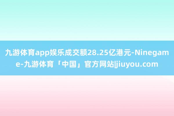 九游体育app娱乐成交额28.25亿港元-Ninegame-九游体育「中国」官方网站|jiuyou.com