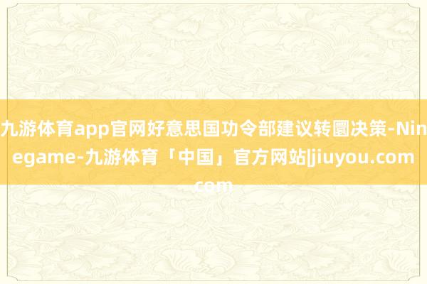 九游体育app官网好意思国功令部建议转圜决策-Ninegame-九游体育「中国」官方网站|jiuyou.com