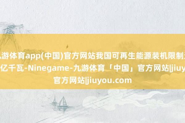 九游体育app(中国)官方网站我国可再生能源装机限制达到18.89亿千瓦-Ninegame-九游体育「中国」官方网站|jiuyou.com