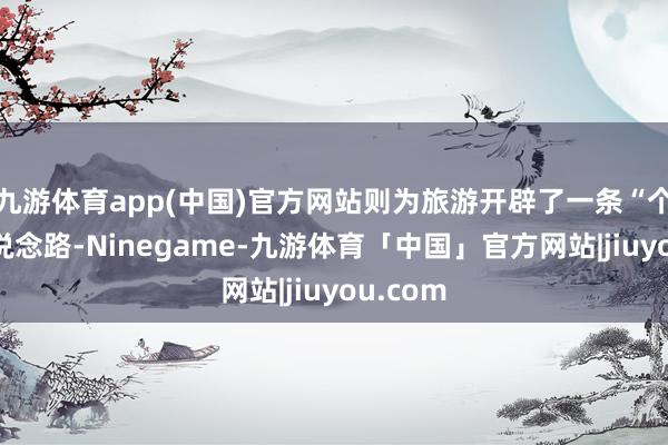 九游体育app(中国)官方网站则为旅游开辟了一条“个性”的说念路-Ninegame-九游体育「中国」官方网站|jiuyou.com