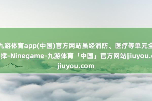 九游体育app(中国)官方网站虽经消防、医疗等单元全力支撑-Ninegame-九游体育「中国」官方网站|jiuyou.com
