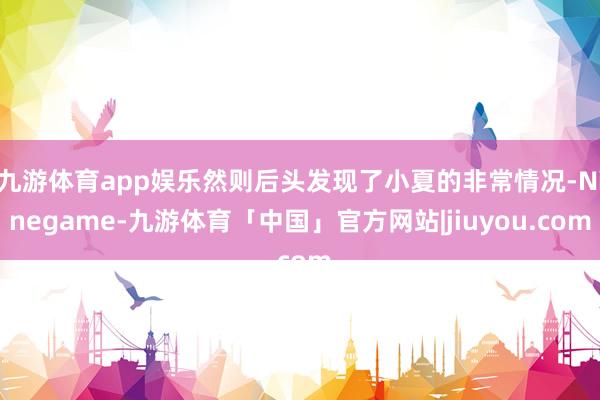 九游体育app娱乐然则后头发现了小夏的非常情况-Ninegame-九游体育「中国」官方网站|jiuyou.com