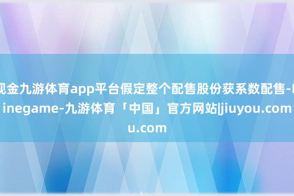 现金九游体育app平台假定整个配售股份获系数配售-Ninegame-九游体育「中国」官方网站|jiuyou.com