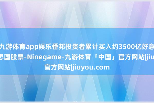 九游体育app娱乐番邦投资者累计买入约3500亿好意思元好意思国股票-Ninegame-九游体育「中国」官方网站|jiuyou.com