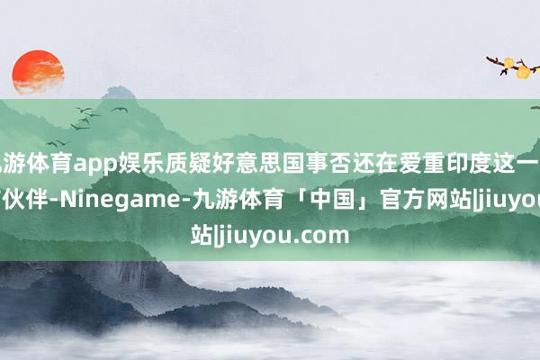 九游体育app娱乐质疑好意思国事否还在爱重印度这一印太关节伙伴-Ninegame-九游体育「中国」官方网站|jiuyou.com