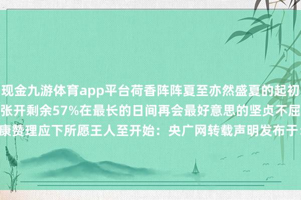 现金九游体育app平台荷香阵阵夏至亦然盛夏的起初一年中最热的时期就要登场张开剩余57%在最长的日间再会最好意思的坚贞不屈祝你在这个夏天吉利健康赞理应下所愿王人至开始：央广网转载声明发布于：北京市-Ninegame-九游体育「中国」官方网站|jiuyou.com