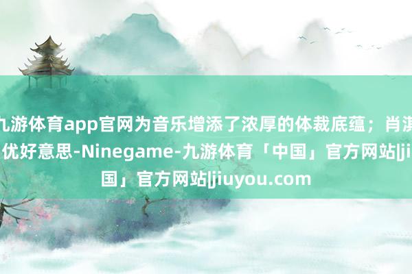 九游体育app官网为音乐增添了浓厚的体裁底蕴；肖淇的跳舞灵动优好意思-Ninegame-九游体育「中国」官方网站|jiuyou.com