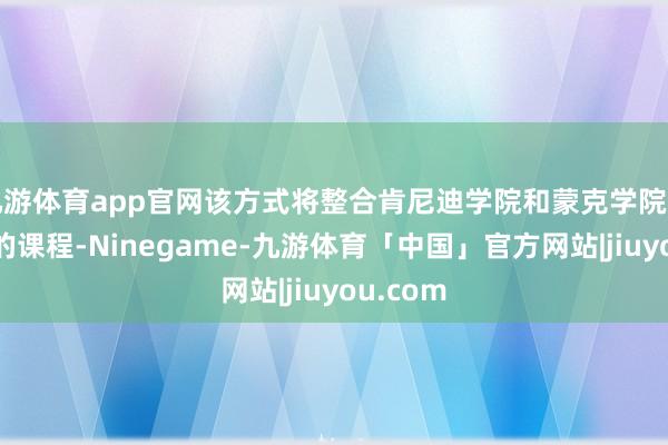 九游体育app官网该方式将整合肯尼迪学院和蒙克学院西宾教会的课程-Ninegame-九游体育「中国」官方网站|jiuyou.com