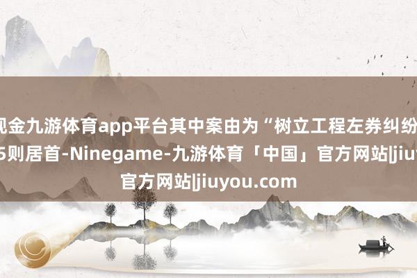 现金九游体育app平台其中案由为“树立工程左券纠纷”的公告以5则居首-Ninegame-九游体育「中国」官方网站|jiuyou.com