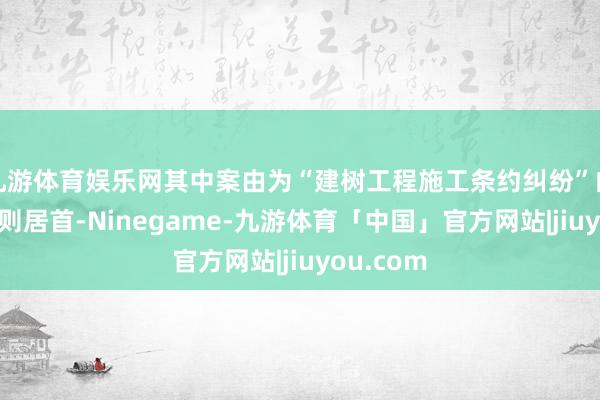 九游体育娱乐网其中案由为“建树工程施工条约纠纷”的公告以6则居首-Ninegame-九游体育「中国」官方网站|jiuyou.com