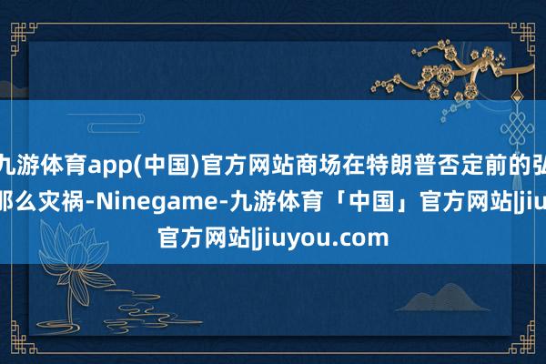 九游体育app(中国)官方网站商场在特朗普否定前的弘扬并不是那么灾祸-Ninegame-九游体育「中国」官方网站|jiuyou.com