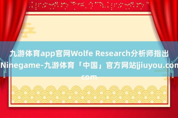 九游体育app官网 Wolfe Research分析师指出-Ninegame-九游体育「中国」官方网站|jiuyou.com