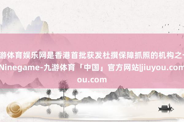 九游体育娱乐网是香港首批获发杜撰保障抓照的机构之一-Ninegame-九游体育「中国」官方网站|jiuyou.com