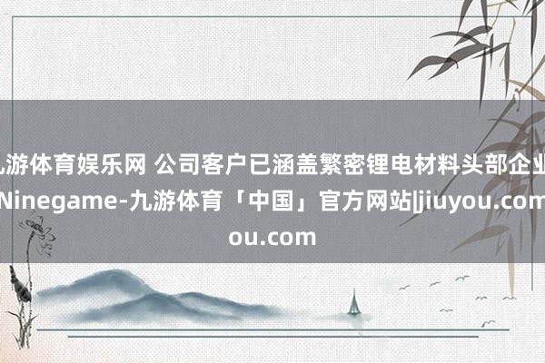 九游体育娱乐网 公司客户已涵盖繁密锂电材料头部企业-Ninegame-九游体育「中国」官方网站|jiuyou.com