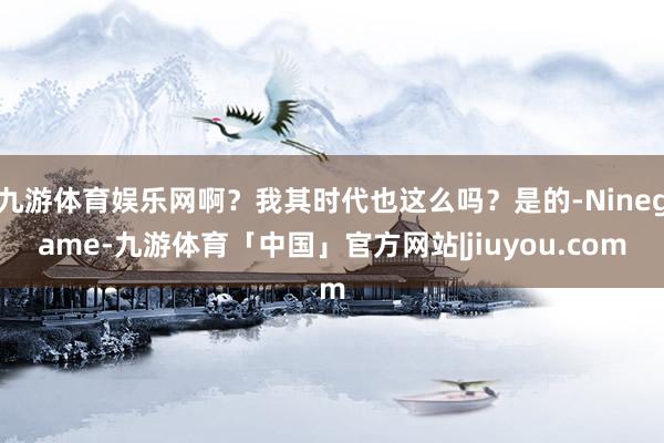 九游体育娱乐网啊？我其时代也这么吗？是的-Ninegame-九游体育「中国」官方网站|jiuyou.com