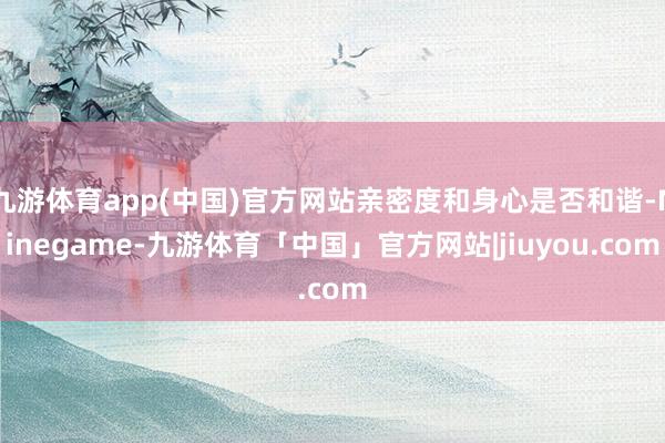 九游体育app(中国)官方网站亲密度和身心是否和谐-Ninegame-九游体育「中国」官方网站|jiuyou.com