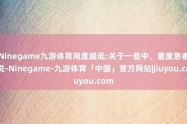 Ninegame九游体育用度越低:关于一些中、重度患者来说-Ninegame-九游体育「中国」官方网站|jiuyou.com