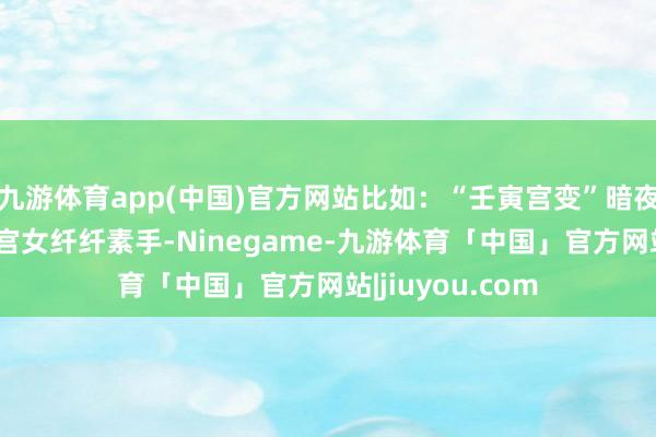 九游体育app(中国)官方网站比如：“壬寅宫变”暗夜惊魂： 十六名宫女纤纤素手-Ninegame-九游体育「中国」官方网站|jiuyou.com