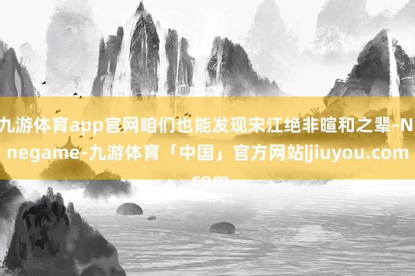 九游体育app官网咱们也能发现宋江绝非暄和之辈-Ninegame-九游体育「中国」官方网站|jiuyou.com