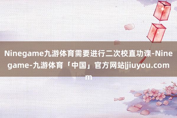 Ninegame九游体育需要进行二次校直功课-Ninegame-九游体育「中国」官方网站|jiuyou.com