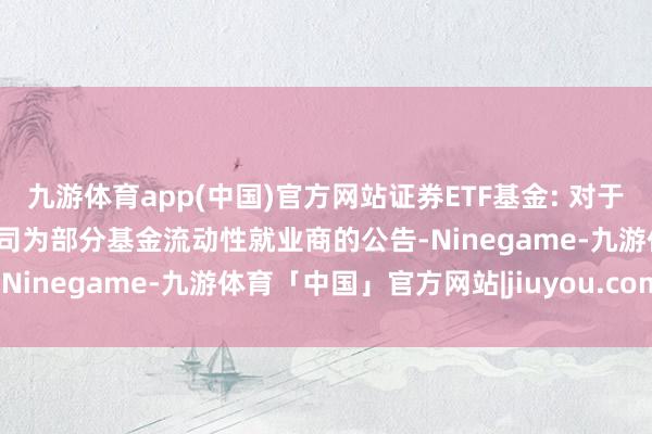 九游体育app(中国)官方网站证券ETF基金: 对于新增招商证券股份有限公司为部分基金流动性就业商的公告-Ninegame-九游体育「中国」官方网站|jiuyou.com