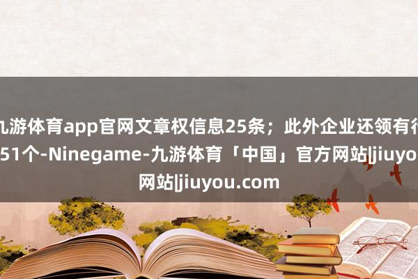 九游体育app官网文章权信息25条；此外企业还领有行政许可51个-Ninegame-九游体育「中国」官方网站|jiuyou.com