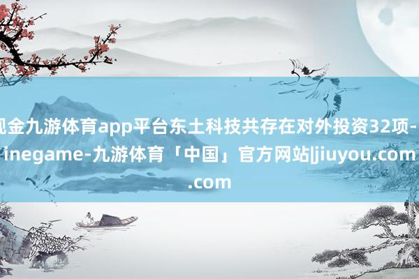 现金九游体育app平台东土科技共存在对外投资32项-Ninegame-九游体育「中国」官方网站|jiuyou.com