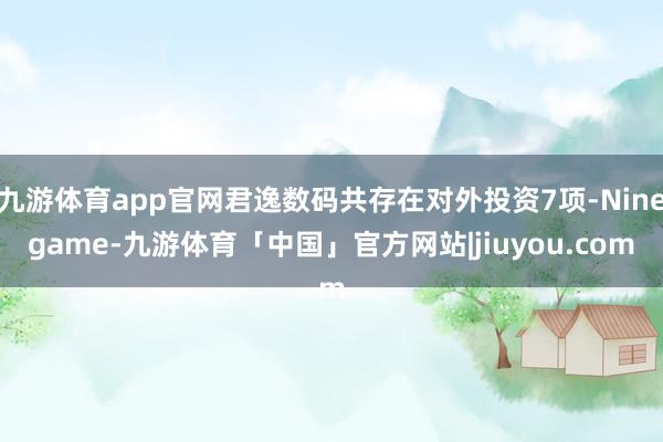 九游体育app官网君逸数码共存在对外投资7项-Ninegame-九游体育「中国」官方网站|jiuyou.com