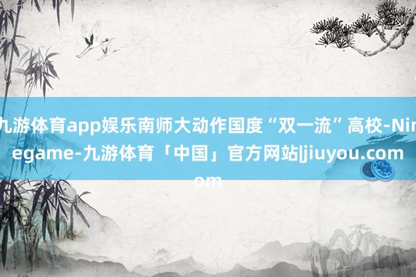 九游体育app娱乐南师大动作国度“双一流”高校-Ninegame-九游体育「中国」官方网站|jiuyou.com