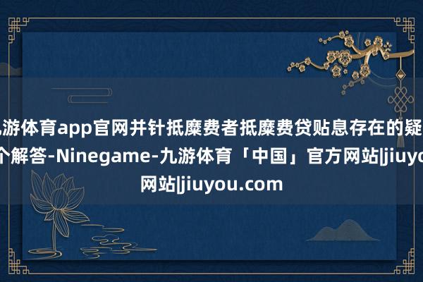 九游体育app官网并针抵糜费者抵糜费贷贴息存在的疑问进行逐个解答-Ninegame-九游体育「中国」官方网站|jiuyou.com