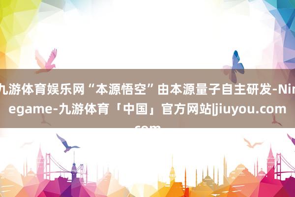 九游体育娱乐网“本源悟空”由本源量子自主研发-Ninegame-九游体育「中国」官方网站|jiuyou.com