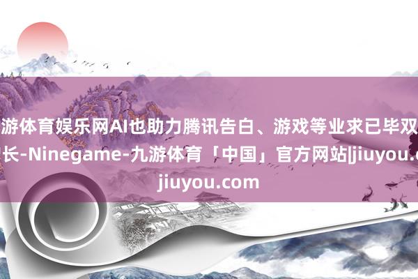 九游体育娱乐网AI也助力腾讯告白、游戏等业求已毕双位数增长-Ninegame-九游体育「中国」官方网站|jiuyou.com