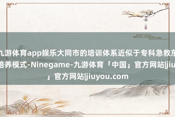 九游体育app娱乐大同市的培训体系近似于专科急救东谈主员的培养模式-Ninegame-九游体育「中国」官方网站|jiuyou.com