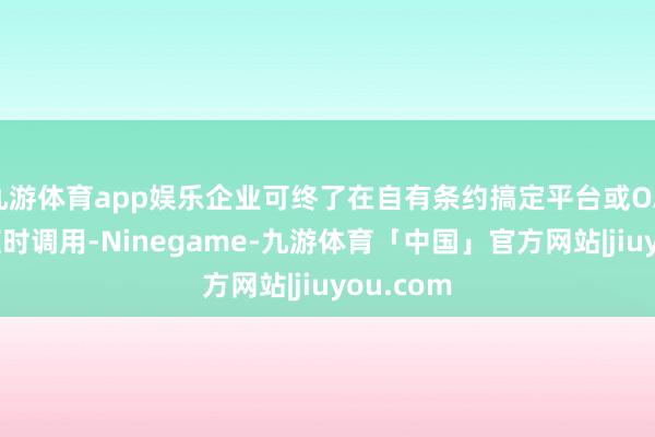 九游体育app娱乐企业可终了在自有条约搞定平台或OA系统中随时调用-Ninegame-九游体育「中国」官方网站|jiuyou.com