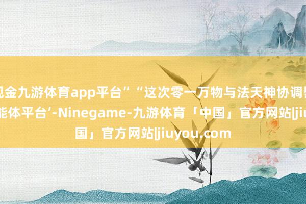 现金九游体育app平台”“这次零一万物与法天神协调髻布‘法务智能体平台’-Ninegame-九游体育「中国」官方网站|jiuyou.com