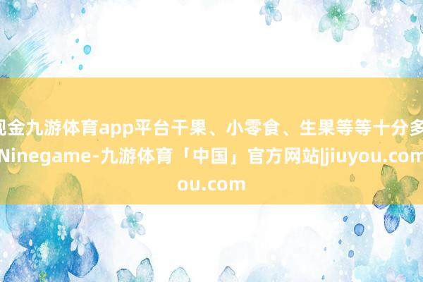 现金九游体育app平台干果、小零食、生果等等十分多-Ninegame-九游体育「中国」官方网站|jiuyou.com