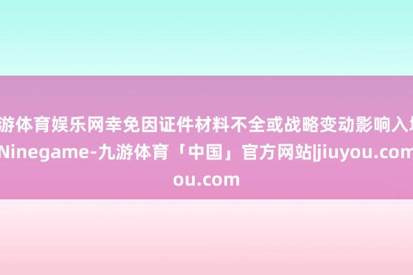 九游体育娱乐网幸免因证件材料不全或战略变动影响入境-Ninegame-九游体育「中国」官方网站|jiuyou.com