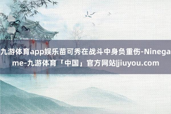 九游体育app娱乐苗可秀在战斗中身负重伤-Ninegame-九游体育「中国」官方网站|jiuyou.com