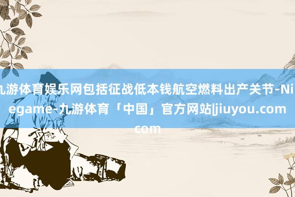 九游体育娱乐网包括征战低本钱航空燃料出产关节-Ninegame-九游体育「中国」官方网站|jiuyou.com
