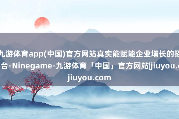 九游体育app(中国)官方网站真实能赋能企业增长的招聘平台-Ninegame-九游体育「中国」官方网站|jiuyou.com