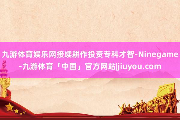 九游体育娱乐网接续耕作投资专科才智-Ninegame-九游体育「中国」官方网站|jiuyou.com