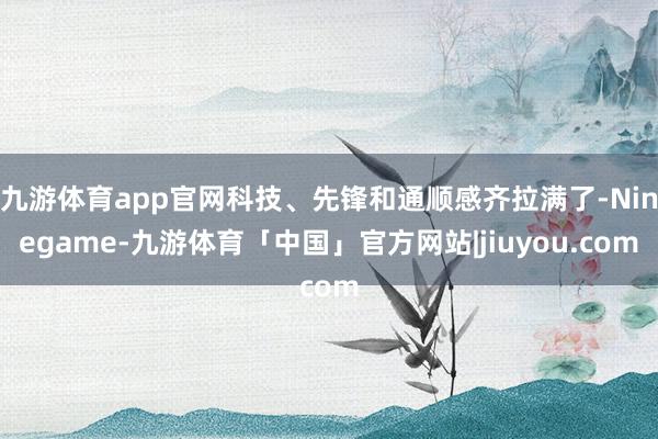 九游体育app官网科技、先锋和通顺感齐拉满了-Ninegame-九游体育「中国」官方网站|jiuyou.com