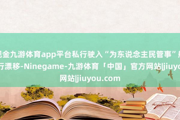 现金九游体育app平台私行驶入“为东说念主民管事”航标处进行漂移-Ninegame-九游体育「中国」官方网站|jiuyou.com