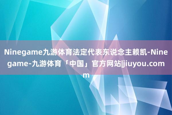 Ninegame九游体育法定代表东说念主赖凯-Ninegame-九游体育「中国」官方网站|jiuyou.com