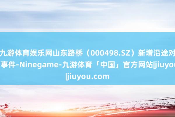 九游体育娱乐网山东路桥（000498.SZ）新增沿途对外投资事件-Ninegame-九游体育「中国」官方网站|jiuyou.com