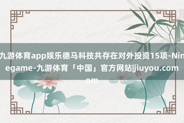 九游体育app娱乐德马科技共存在对外投资15项-Ninegame-九游体育「中国」官方网站|jiuyou.com