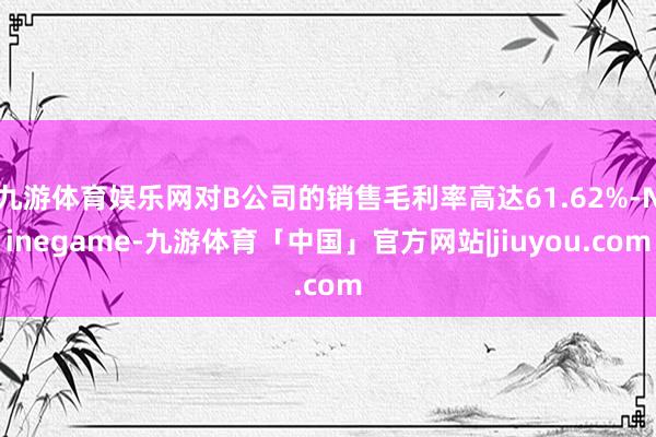 九游体育娱乐网对B公司的销售毛利率高达61.62%-Ninegame-九游体育「中国」官方网站|jiuyou.com