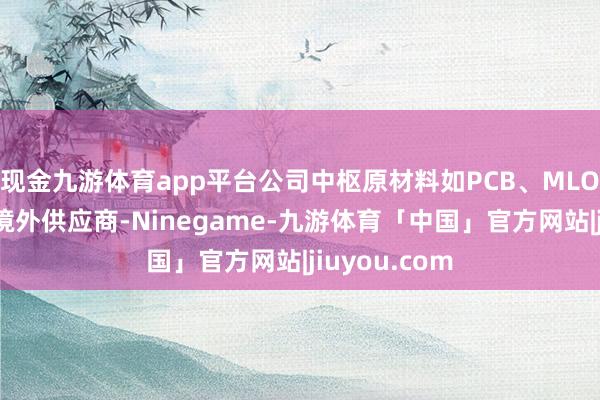 现金九游体育app平台公司中枢原材料如PCB、MLO等高度依赖境外供应商-Ninegame-九游体育「中国」官方网站|jiuyou.com