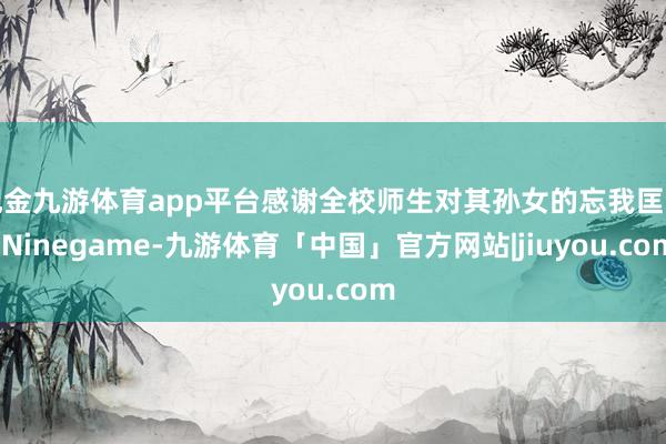现金九游体育app平台感谢全校师生对其孙女的忘我匡助-Ninegame-九游体育「中国」官方网站|jiuyou.com